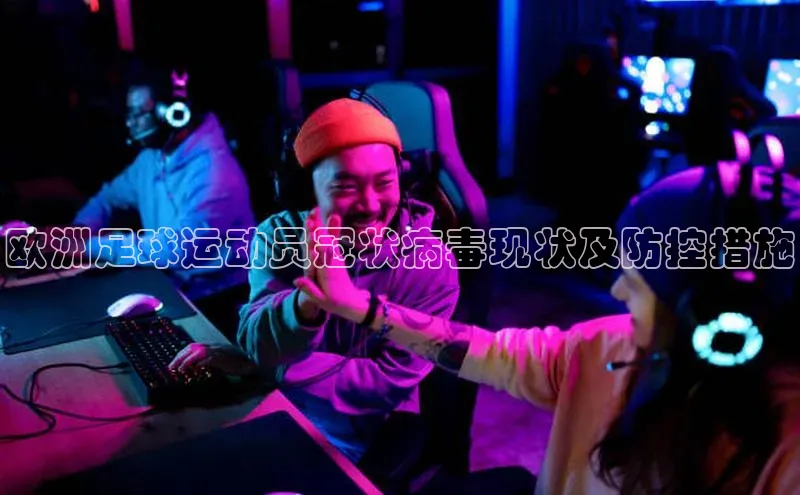 爱游戏体育APP天键股份欧洲足球运动员冠状病毒现状及防控措施