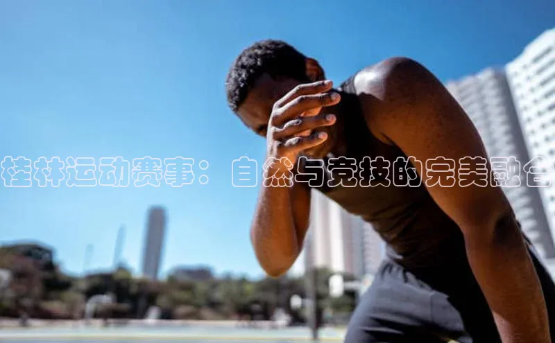 ayx中国官方网站百度百聘桂林运动赛事：自然与竞技的完美融合