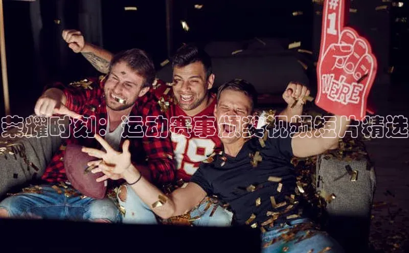 荣耀时刻：运动赛事颁奖视频短片精选