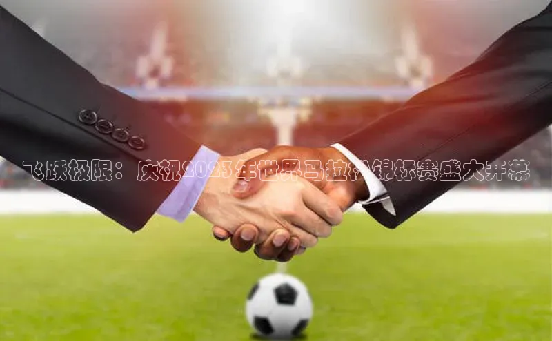 飞跃极限：庆祝2023年世界马拉松锦标赛盛大开幕