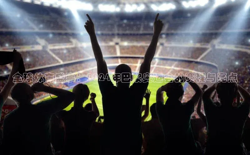 全球体育盛事：2024年巴黎奥运会的赛程与亮点