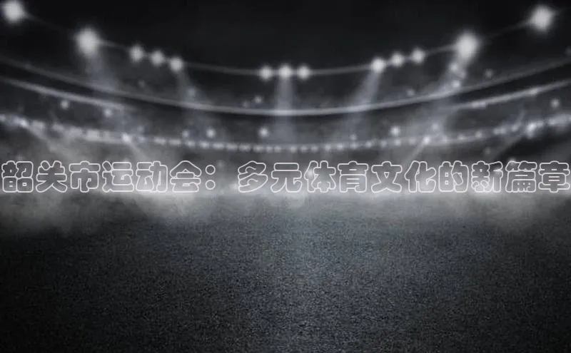 韶关市运动会：多元体育文化的新篇章