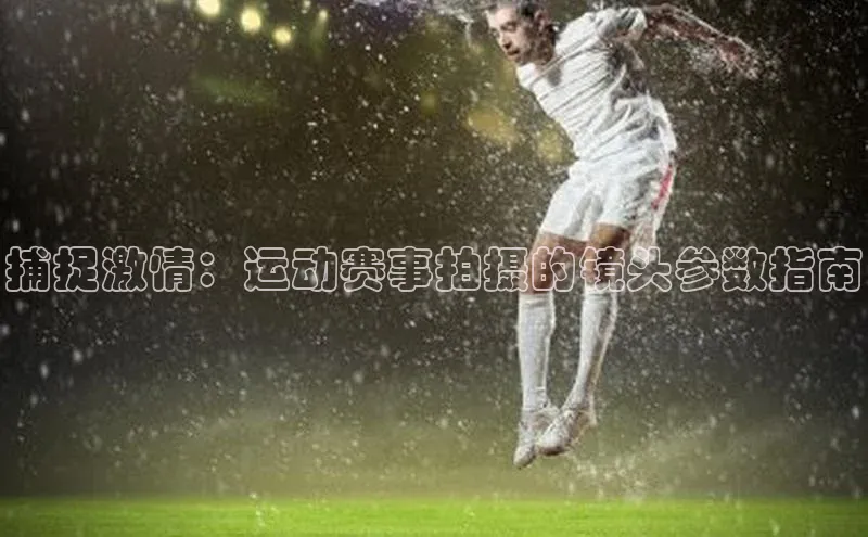 捕捉激情：运动赛事拍摄的镜头参数指南
