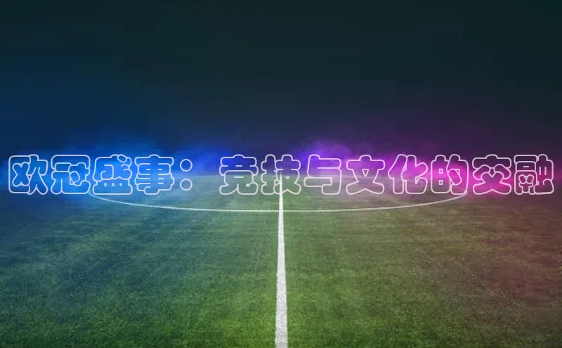 欧冠盛事：竞技与文化的交融