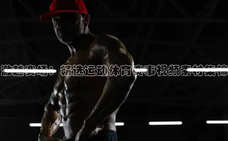 激越赛场：精选运动体育赛事视频素材集锦